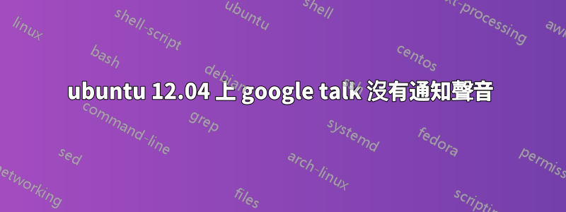 ubuntu 12.04 上 google talk 沒有通知聲音