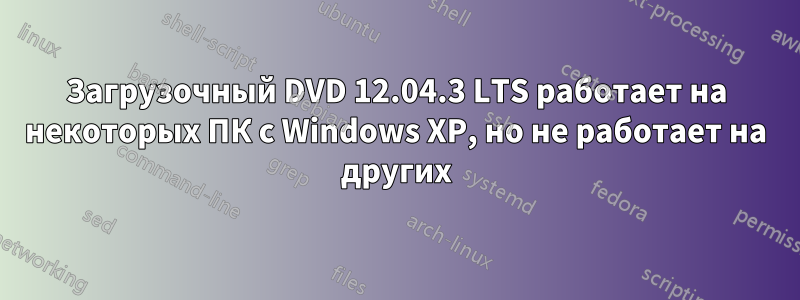 Загрузочный DVD 12.04.3 LTS работает на некоторых ПК с Windows XP, но не работает на других