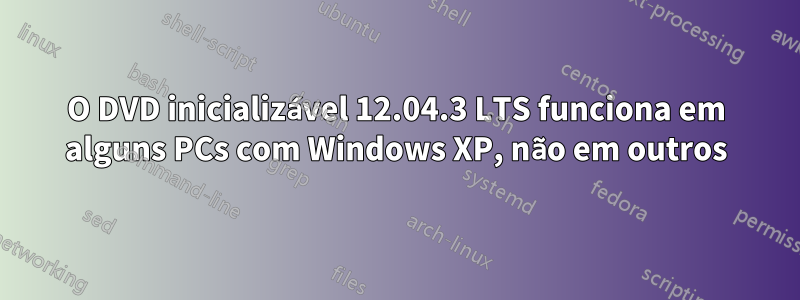 O DVD inicializável 12.04.3 LTS funciona em alguns PCs com Windows XP, não em outros