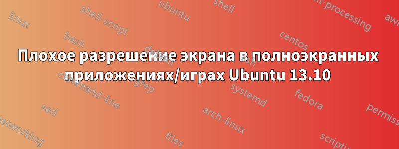 Плохое разрешение экрана в полноэкранных приложениях/играх Ubuntu 13.10