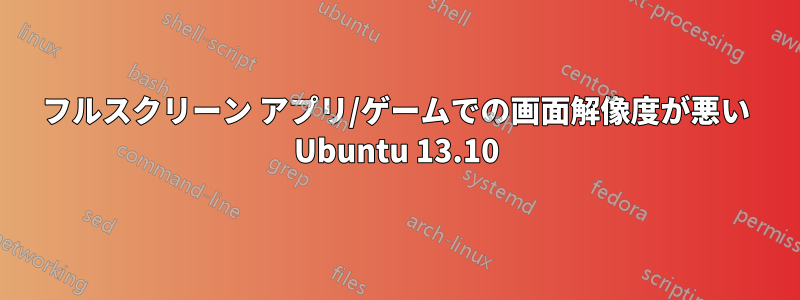 フルスクリーン アプリ/ゲームでの画面解像度が悪い Ubuntu 13.10