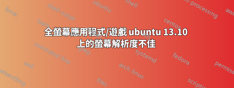 全螢幕應用程式/遊戲 ubuntu 13.10 上的螢幕解析度不佳