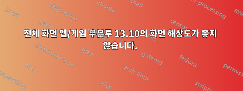 전체 화면 앱/게임 우분투 13.10의 화면 해상도가 좋지 않습니다.