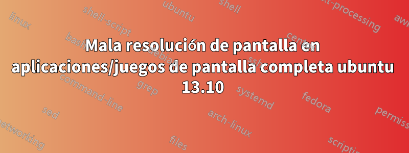 Mala resolución de pantalla en aplicaciones/juegos de pantalla completa ubuntu 13.10