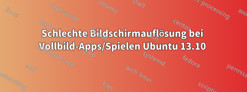 Schlechte Bildschirmauflösung bei Vollbild-Apps/Spielen Ubuntu 13.10