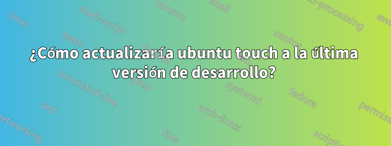 ¿Cómo actualizaría ubuntu touch a la última versión de desarrollo?