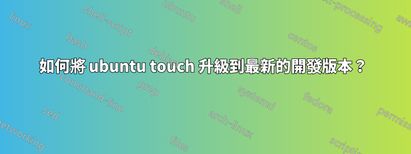 如何將 ubuntu touch 升級到最新的開發版本？