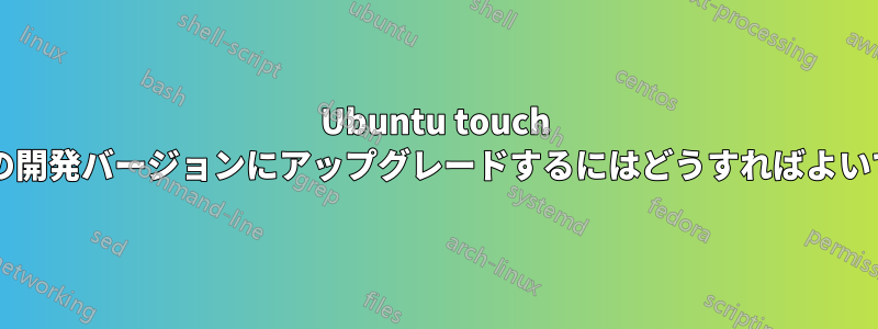 Ubuntu touch を最新の開発バージョンにアップグレードするにはどうすればよいですか?