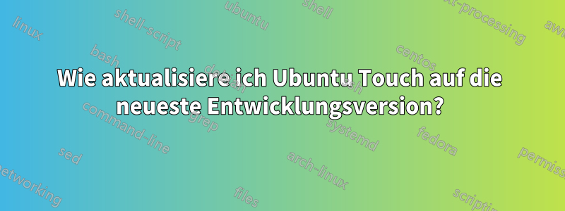 Wie aktualisiere ich Ubuntu Touch auf die neueste Entwicklungsversion?