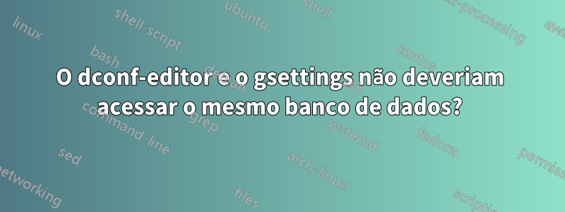 O dconf-editor e o gsettings não deveriam acessar o mesmo banco de dados?