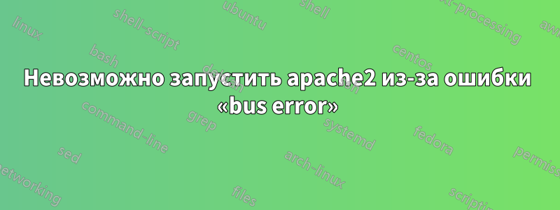 Невозможно запустить apache2 из-за ошибки «bus error»