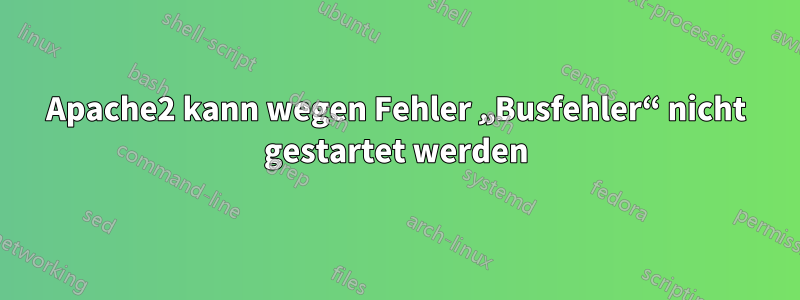 Apache2 kann wegen Fehler „Busfehler“ nicht gestartet werden