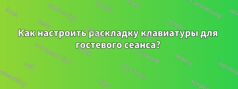 Как настроить раскладку клавиатуры для гостевого сеанса?