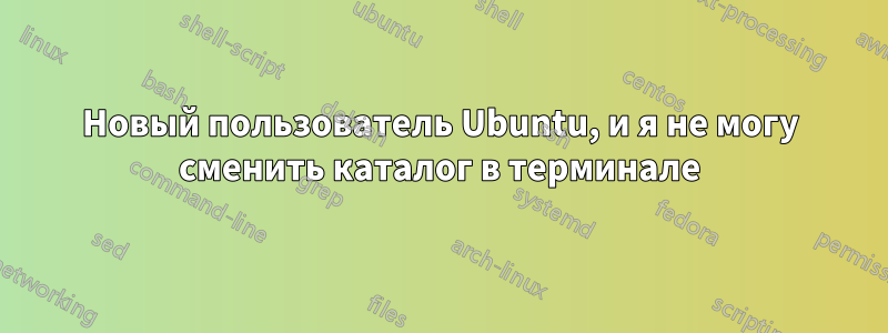 Новый пользователь Ubuntu, и я не могу сменить каталог в терминале