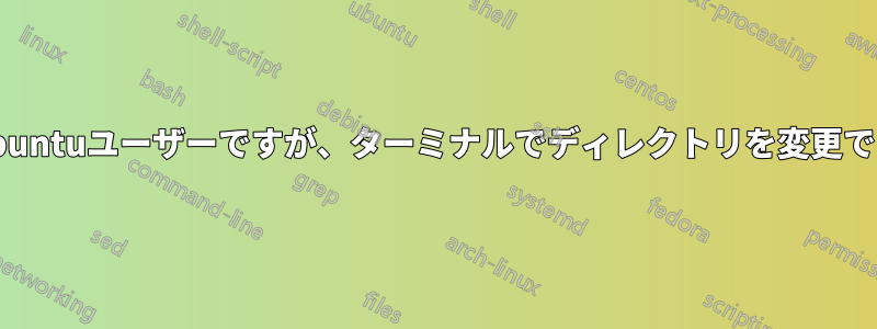 新しいUbuntuユーザーですが、ターミナルでディレクトリを変更できません