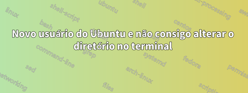 Novo usuário do Ubuntu e não consigo alterar o diretório no terminal