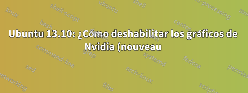 Ubuntu 13.10: ¿Cómo deshabilitar los gráficos de Nvidia (nouveau)?