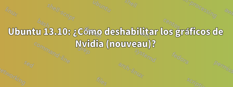 Ubuntu 13.10: ¿Cómo deshabilitar los gráficos de Nvidia (nouveau)?