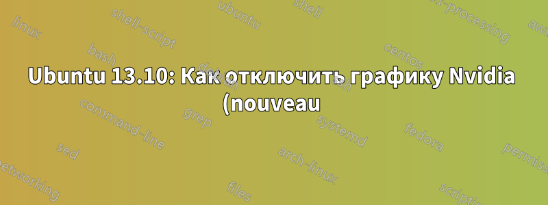 Ubuntu 13.10: Как отключить графику Nvidia (nouveau)?