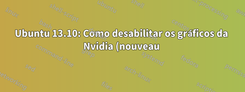 Ubuntu 13.10: Como desabilitar os gráficos da Nvidia (nouveau)?