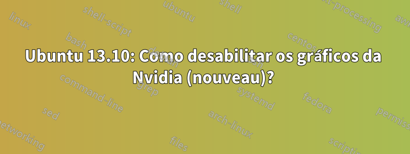 Ubuntu 13.10: Como desabilitar os gráficos da Nvidia (nouveau)?