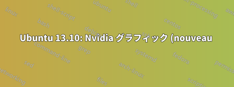Ubuntu 13.10: Nvidia グラフィック (nouveau) を無効にする方法は?