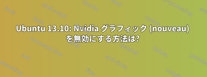 Ubuntu 13.10: Nvidia グラフィック (nouveau) を無効にする方法は?