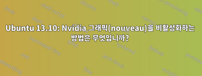 Ubuntu 13.10: Nvidia 그래픽(nouveau)을 비활성화하는 방법은 무엇입니까?