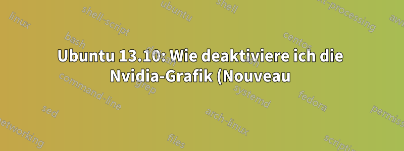 Ubuntu 13.10: Wie deaktiviere ich die Nvidia-Grafik (Nouveau)?