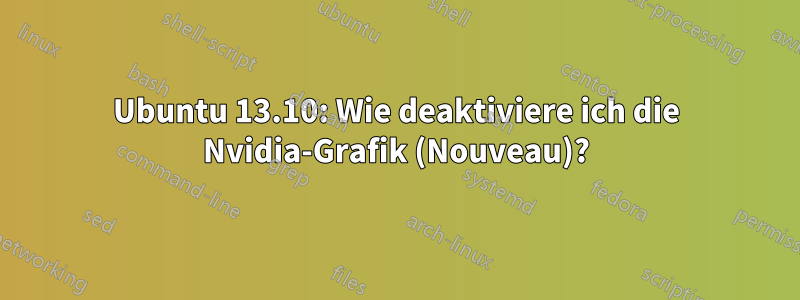 Ubuntu 13.10: Wie deaktiviere ich die Nvidia-Grafik (Nouveau)?