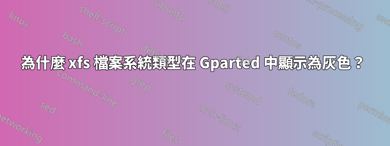 為什麼 xfs 檔案系統類型在 Gparted 中顯示為灰色？