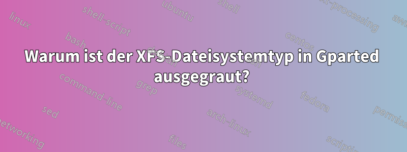 Warum ist der XFS-Dateisystemtyp in Gparted ausgegraut?