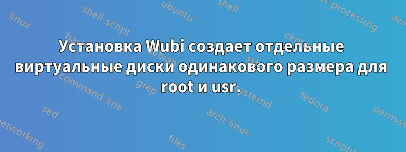 Установка Wubi создает отдельные виртуальные диски одинакового размера для root и usr.