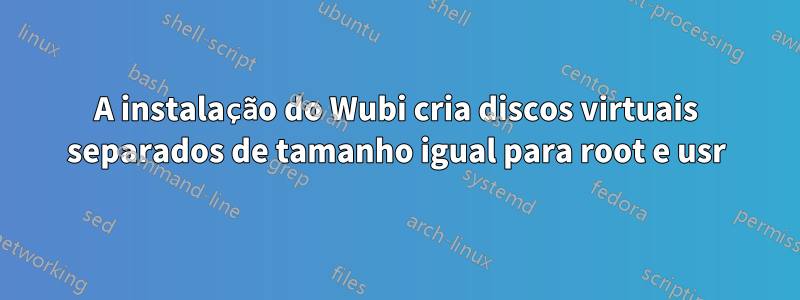 A instalação do Wubi cria discos virtuais separados de tamanho igual para root e usr