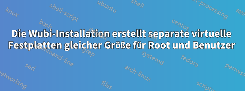 Die Wubi-Installation erstellt separate virtuelle Festplatten gleicher Größe für Root und Benutzer