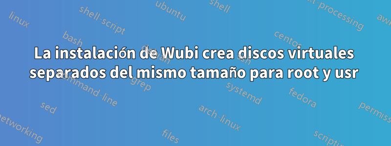 La instalación de Wubi crea discos virtuales separados del mismo tamaño para root y usr