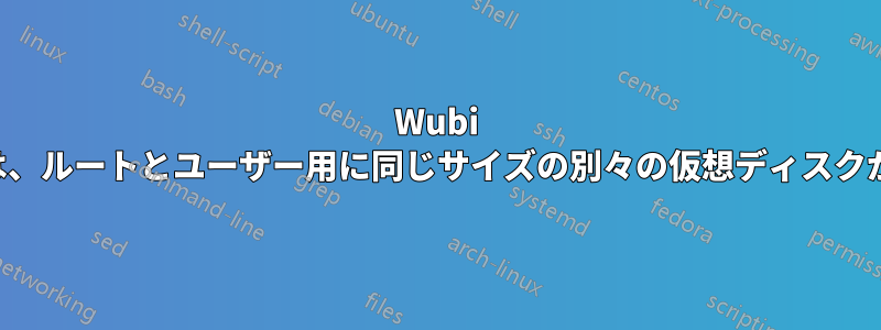 Wubi インストールでは、ルートとユーザー用に同じサイズの別々の仮想ディスクが作成されます。