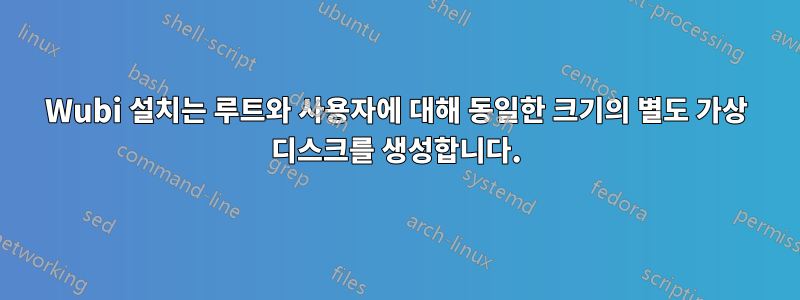 Wubi 설치는 루트와 사용자에 대해 동일한 크기의 별도 가상 디스크를 생성합니다.