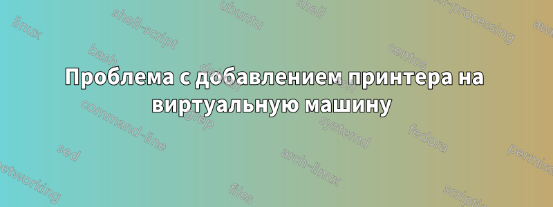 Проблема с добавлением принтера на виртуальную машину 