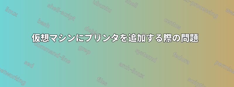 仮想マシンにプリンタを追加する際の問題 