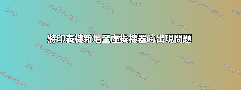 將印表機新增至虛擬機器時出現問題