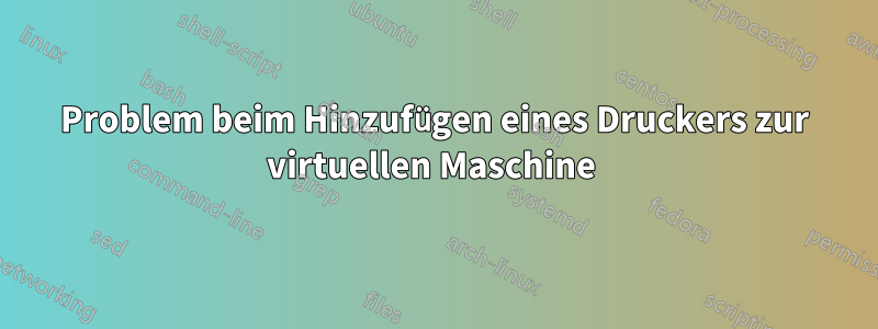 Problem beim Hinzufügen eines Druckers zur virtuellen Maschine 