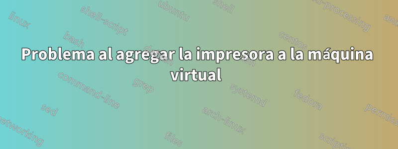 Problema al agregar la impresora a la máquina virtual 