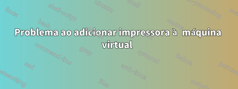 Problema ao adicionar impressora à máquina virtual 