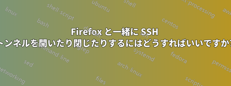 Firefox と一緒に SSH トンネルを開いたり閉じたりするにはどうすればいいですか?