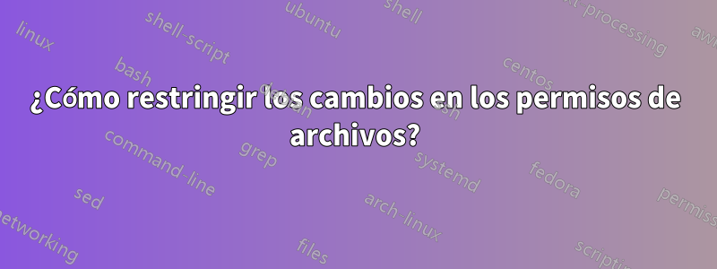 ¿Cómo restringir los cambios en los permisos de archivos?