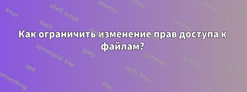 Как ограничить изменение прав доступа к файлам?