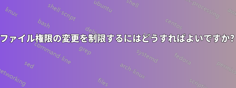 ファイル権限の変更を制限するにはどうすればよいですか?