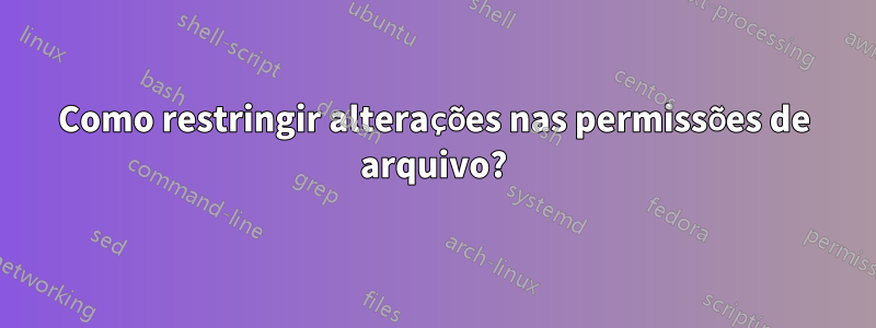 Como restringir alterações nas permissões de arquivo?