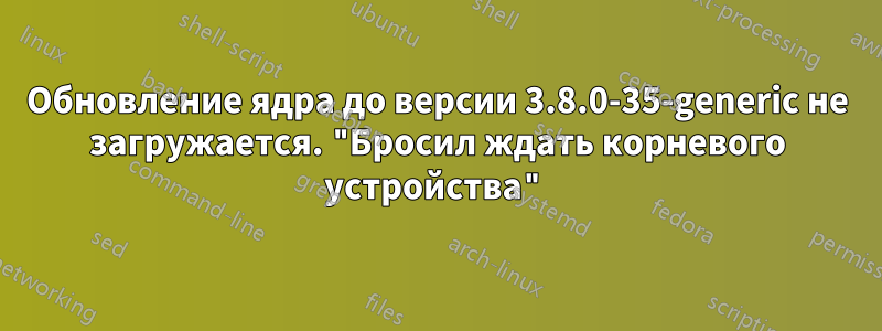 Обновление ядра до версии 3.8.0-35-generic не загружается. "Бросил ждать корневого устройства"